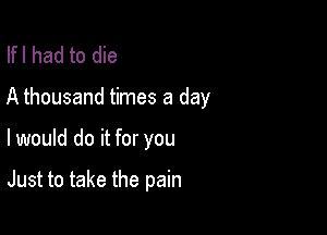 lfl had to die
A thousand times a day

I would do it for you

Just to take the pain