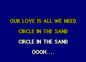 OUR LOVE IS ALL WE NEED

CIRCLE IN THE SAND
CIRCLE IN THE SAND
000H....