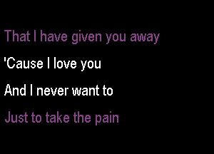 That I have given you away
'Cause I love you

And I never want to

Just to take the pain