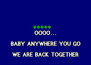 0000...
BABY ANYWHERE YOU GO
WE ARE BACK TOGETHER