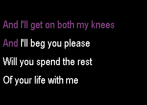 And I'll get on both my knees
And I'll beg you please

Will you spend the rest

Of your life with me