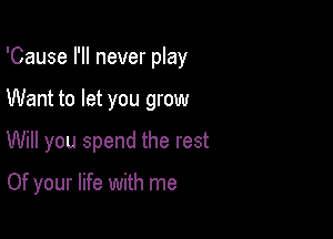 'Cause I'll never play

Want to let you grow

Will you spend the rest

Of your life with me