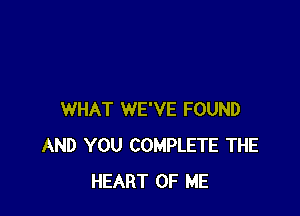 WHAT WE'VE FOUND
AND YOU COMPLETE THE
HEART OF ME