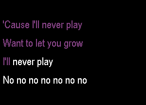 'Cause I'll never play

Want to let you grow

I'll never play

No no no no no no no