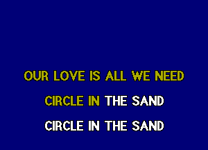 OUR LOVE IS ALL WE NEED
CIRCLE IN THE SAND
CIRCLE IN THE SAND