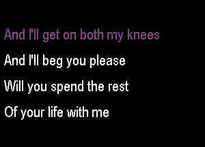 And I'll get on both my knees
And I'll beg you please

Will you spend the rest

Of your life with me