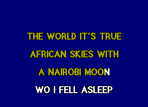 THE WORLD IT'S TRUE

AFRICAN SKIES WITH
A NAIROBI MOON
W0 I FELL ASLEEP