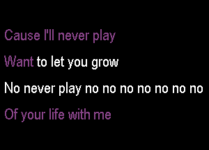 Cause I'll never play

Want to let you grow

No never play no no no no no no no

Of your life with me