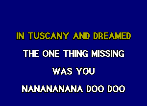 IN TUSCANY AND DREAMED

THE ONE THING MISSING
WAS YOU
NANANANANA 000 000