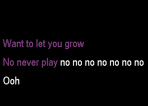 Want to let you grow

No never play no no no no no no no
Ooh