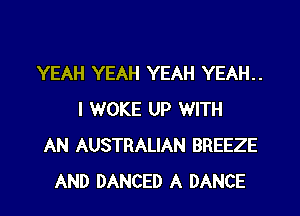 YEAH YEAH YEAH YEAH..

I WOKE UP WITH
AN AUSTRALIAN BREEZE
AND DANCED A DANCE
