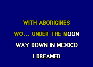 WITH ABORIGINES

W0... UNDER THE MOON
WAY DOWN IN MEXICO
I DREAMED