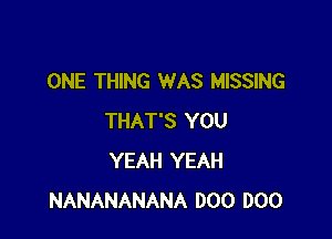ONE THING WAS MISSING

THAT'S YOU
YEAH YEAH
NANANANANA 000 000