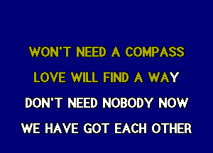 WON'T NEED A COMPASS

LOVE WILL FIND A WAY
DON'T NEED NOBODY NOW
WE HAVE GOT EACH OTHER