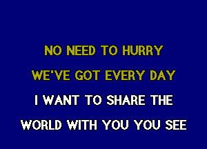 NO NEED TO HURRY

WE'VE GOT EVERY DAY
I WANT TO SHARE THE
WORLD WITH YOU YOU SEE