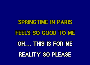 SPRINGTIME IN PARIS

FEELS SO GOOD TO ME
0H... THIS IS FOR ME
REALITY SO PLEASE