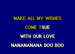 MAKE ALL MY WISHES

COME TRUE
WITH OUR LOVE
NANANANANA 000 000