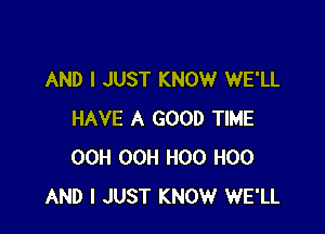 AND I JUST KNOW WE'LL

HAVE A GOOD TIME
OCH OCH H00 H00
AND I JUST KNOW WE'LL