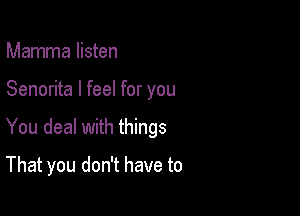 Mamma listen
Senorita I feel for you

You deal with things

That you don't have to