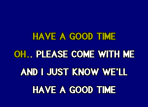 HAVE A GOOD TIME

0H.. PLEASE COME WITH ME
AND I JUST KNOW WE'LL
HAVE A GOOD TIME