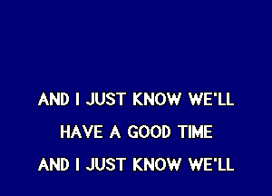 AND I JUST KNOW WE'LL
HAVE A GOOD TIME
AND I JUST KNOW WE'LL