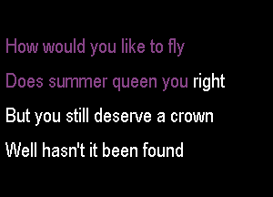 How would you like to Hy

Does summer queen you right
But you still deserve a crown
Well hasn't it been found