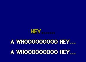 HEY .......
A WHOOOOOOOOO HEY...
A WHOOOOOOOOO HEY...