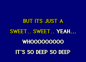 BUT ITS JUST A

SWEET.. SWEET.. YEAH...
WHOOOOOOOOO
IT'S SO DEEP SO DEEP
