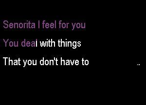 Senorita I feel for you

You deal with things

That you don't have to