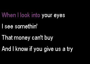 When I look into your eyes
I see somethin'

That money can't buy

And I know if you give us a try