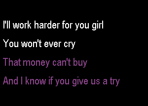 I'll work harder for you girl

You won't ever cry
That money can't buy

And I know if you give us a try