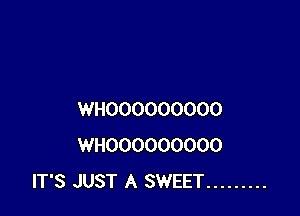 WHOOOOOOOOO
WHOOOOOOOOO
IT'S JUST A SWEET .........