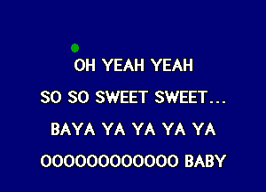 OH YEAH YEAH

SO SO SWEET SWEET...
BAYA YA YA YA YA
000000000000 BABY