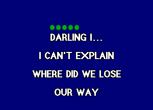 DARLING I . . .

I CAN'T EXPLAIN
WHERE DID WE LOSE
OUR WAY