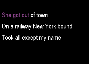 She got out of town

On a railway New York bound

Took all except my name