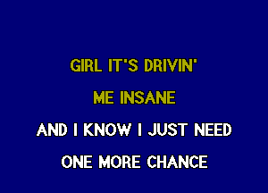 GIRL IT'S DRIVIN'

ME INSANE
AND I KNOW I JUST NEED
ONE MORE CHANCE