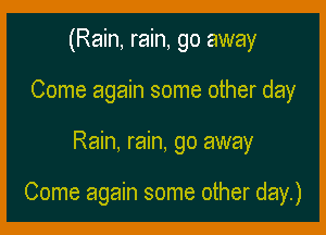 (Rain, rain, go away
Come again some other day

Rain, rain, go away

Come again some other day.)