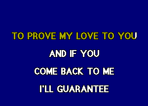 T0 PROVE MY LOVE TO YOU

AND IF YOU
COME BACK TO ME
I'LL GUARANTEE