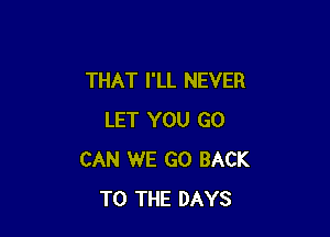 THAT I'LL NEVER

LET YOU GO
CAN WE GO BACK
TO THE DAYS