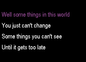 Well some things in this world

You just can't change

Some things you can't see

Until it gets too late