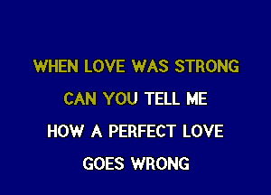 WHEN LOVE WAS STRONG

CAN YOU TELL ME
HOW A PERFECT LOVE
GOES WRONG