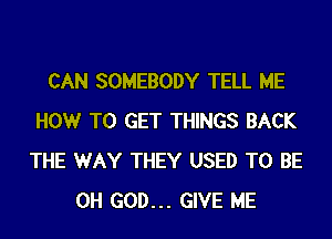 CAN SOMEBODY TELL ME
HOWr TO GET THINGS BACK
THE WAY THEY USED TO BE

OH GOD... GIVE ME