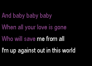 And baby baby baby

When all your love is gone

Who will save me from all

I'm up against out in this world