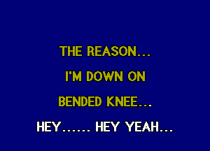 THE REASON . . .

I'M DOWN ON
BENDED KNEE...
HEY ...... HEY YEAH...