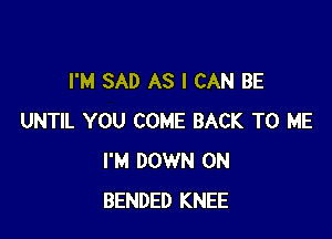 I'M SAD AS I CAN BE

UNTIL YOU COME BACK TO ME
I'M DOWN ON
BENDED KNEE