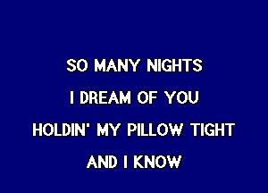 SO MANY NIGHTS

I DREAM OF YOU
HOLDIN' MY PILLOW TIGHT
AND I KNOW
