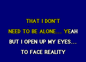 THAT I DON'T

NEED TO BE ALONE... YEAH
BUT I OPEN UP MY EYES...
TO FACE REALITY