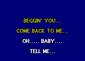 BEGGIN' YOU. . .

COME BACK TO ME...
0H ..... BABY....
TELL ME...