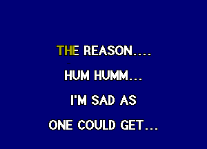 THE REASON. . . .

HUM HUMM...
I'M SAD AS
ONE COULD GET...