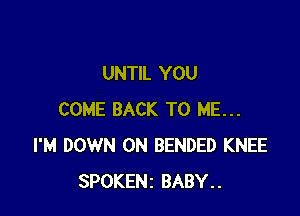UNTIL YOU

COME BACK TO ME...
I'M DOWN ON BENDED KNEE
SPOKENZ BABY..